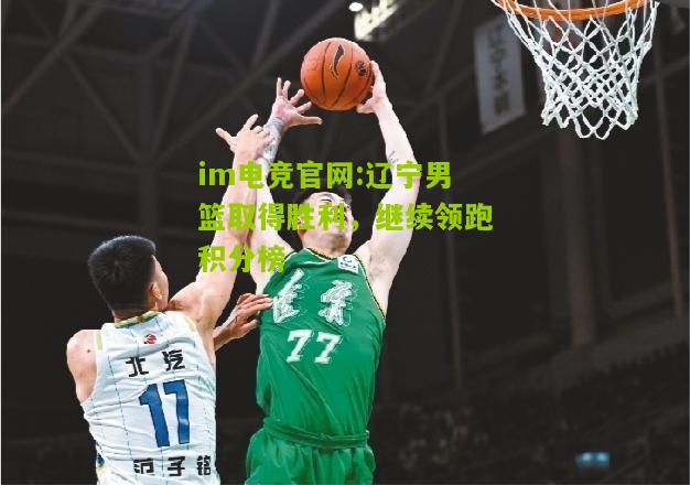 im电竞官网:辽宁男篮取得胜利，继续领跑积分榜