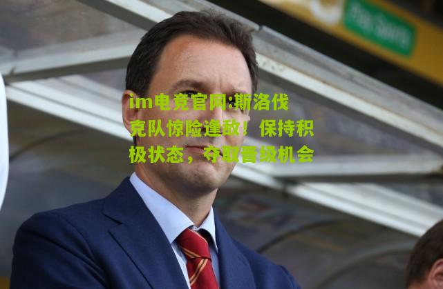 im电竞官网:斯洛伐克队惊险逢敌！保持积极状态，夺取晋级机会