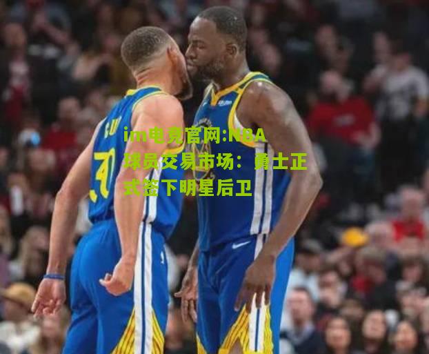 im电竞官网:NBA球员交易市场：勇士正式签下明星后卫