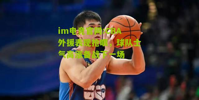 CBA外援表现抢眼，球队士气高涨备战下一场