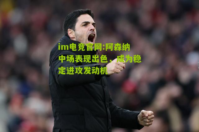 阿森纳中场表现出色，成为稳定进攻发动机